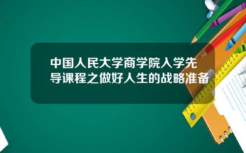 中国人民大学商学院入学先导课程之做好人生的战略准备