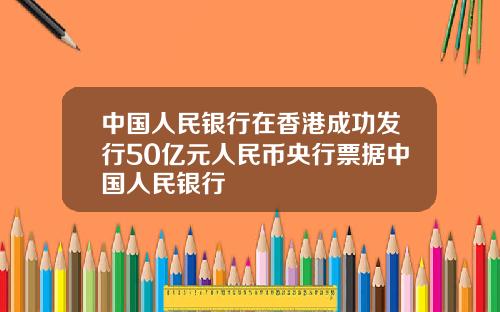 中国人民银行在香港成功发行50亿元人民币央行票据中国人民银行
