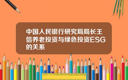 中国人民银行研究局局长王信养老投资与绿色投资ESG的关系