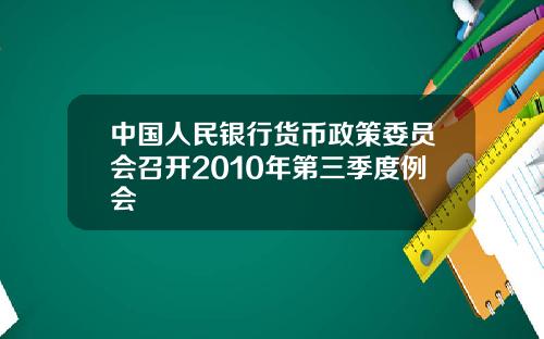 中国人民银行货币政策委员会召开2010年第三季度例会