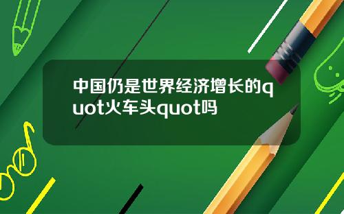 中国仍是世界经济增长的quot火车头quot吗