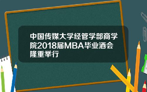 中国传媒大学经管学部商学院2018届MBA毕业酒会隆重举行
