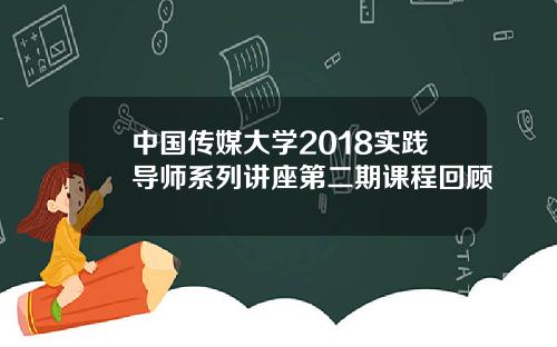 中国传媒大学2018实践导师系列讲座第二期课程回顾