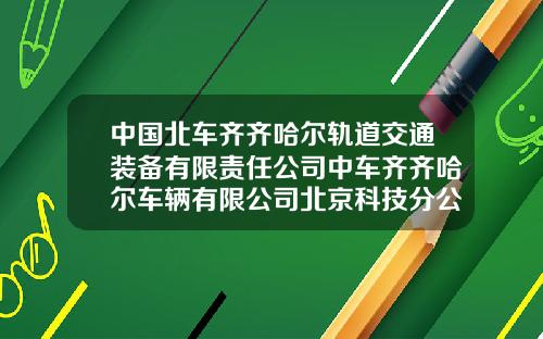 中国北车齐齐哈尔轨道交通装备有限责任公司中车齐齐哈尔车辆有限公司北京科技分公司