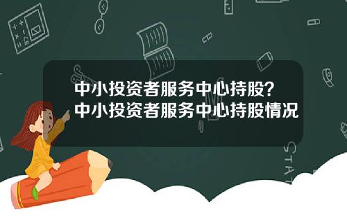 中小投资者服务中心持股？中小投资者服务中心持股情况
