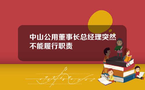 中山公用董事长总经理突然不能履行职责