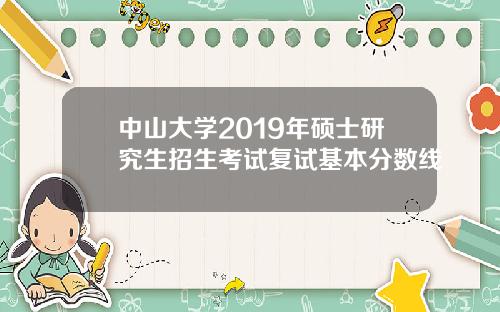 中山大学2019年硕士研究生招生考试复试基本分数线