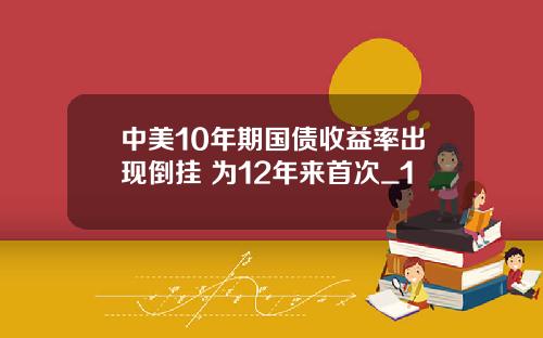 中美10年期国债收益率出现倒挂 为12年来首次_1