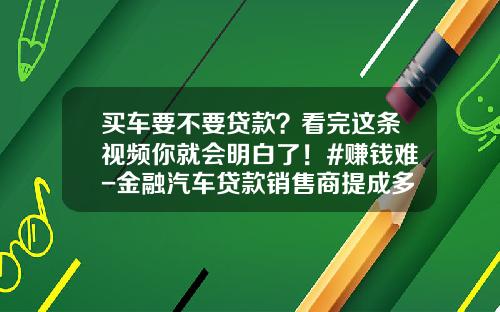 买车要不要贷款？看完这条视频你就会明白了！#赚钱难-金融汽车贷款销售商提成多少