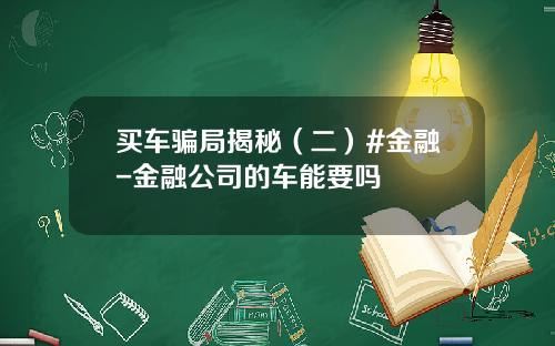 买车骗局揭秘（二）#金融-金融公司的车能要吗