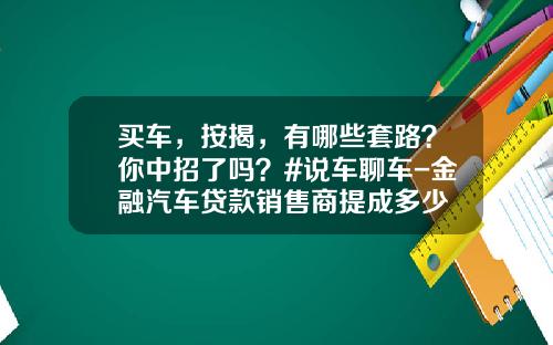 买车，按揭，有哪些套路？你中招了吗？#说车聊车-金融汽车贷款销售商提成多少