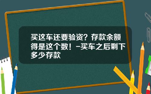 买这车还要验资？存款余额得是这个数！-买车之后剩下多少存款