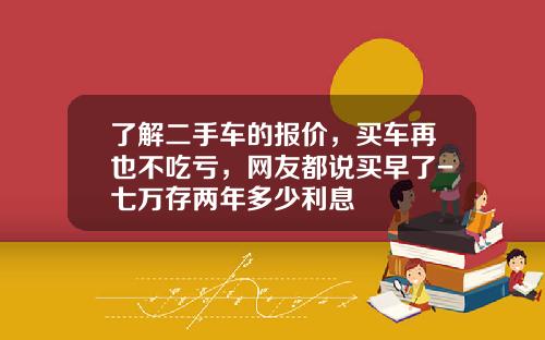 了解二手车的报价，买车再也不吃亏，网友都说买早了-七万存两年多少利息