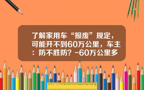 了解家用车“报废”规定，可能开不到60万公里，车主：防不胜防？-60万公里多少年报费