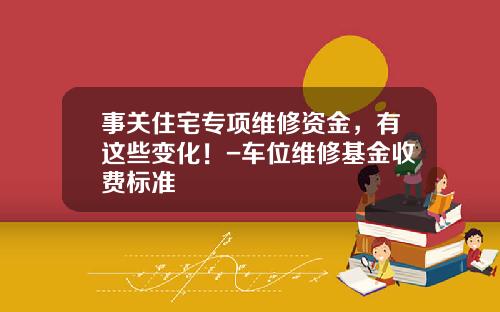 事关住宅专项维修资金，有这些变化！-车位维修基金收费标准