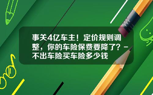 事关4亿车主！定价规则调整，你的车险保费要降了？-不出车险买车险多少钱