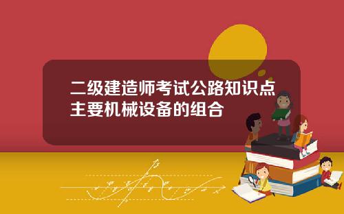 二级建造师考试公路知识点主要机械设备的组合