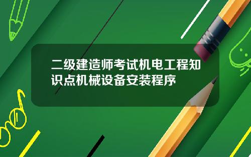 二级建造师考试机电工程知识点机械设备安装程序