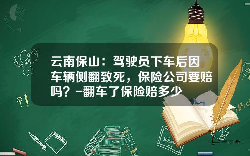 云南保山：驾驶员下车后因车辆侧翻致死，保险公司要赔吗？-翻车了保险赔多少