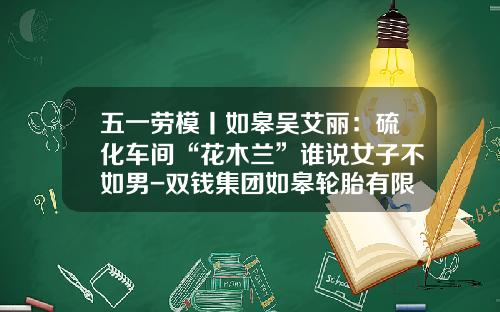 五一劳模丨如皋吴艾丽：硫化车间“花木兰”谁说女子不如男-双钱集团如皋轮胎有限公司