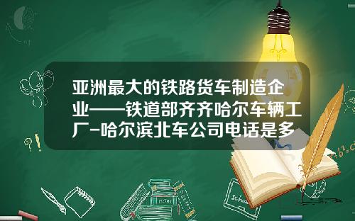 亚洲最大的铁路货车制造企业——铁道部齐齐哈尔车辆工厂-哈尔滨北车公司电话是多少【新闻】.