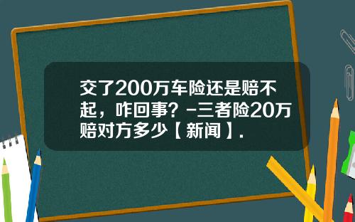 交了200万车险还是赔不起，咋回事？-三者险20万赔对方多少【新闻】.