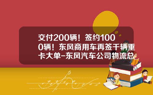 交付200辆！签约1000辆！东风商用车再签千辆重卡大单-东风汽车公司物流总监【新闻】.