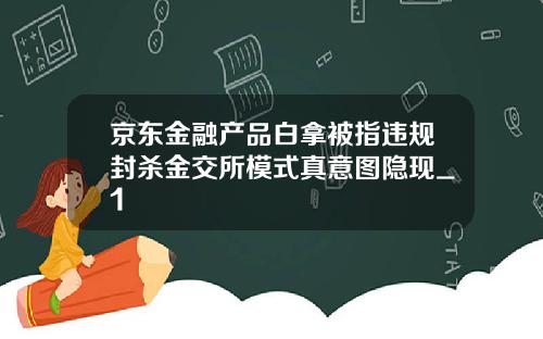 京东金融产品白拿被指违规封杀金交所模式真意图隐现_1