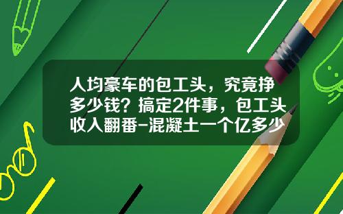 人均豪车的包工头，究竟挣多少钱？搞定2件事，包工头收入翻番-混凝土一个亿多少利润【新闻】.