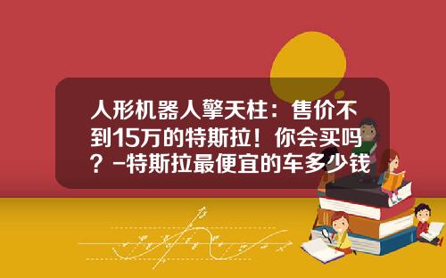 人形机器人擎天柱：售价不到15万的特斯拉！你会买吗？-特斯拉最便宜的车多少钱【新闻】.
