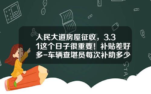 人民大道房屋征收，3.31这个日子很重要！补贴差好多-车辆查堪员每次补助多少钱【新闻】.