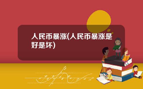 人民币暴涨(人民币暴涨是好是坏)