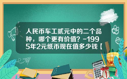 人民币车工贰元中的二个品种，哪个更有价值？-1995年2元纸币现在值多少钱【新闻】.