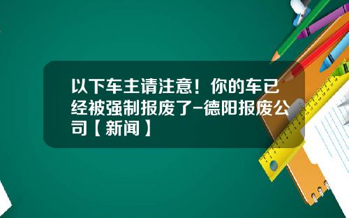 以下车主请注意！你的车已经被强制报废了-德阳报废公司【新闻】