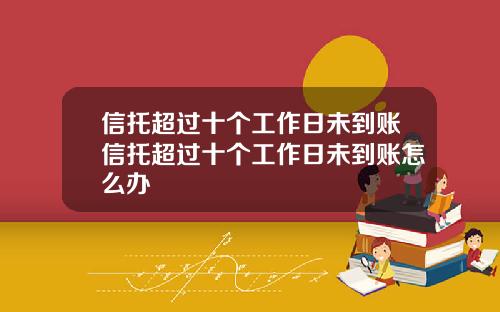 信托超过十个工作日未到账信托超过十个工作日未到账怎么办