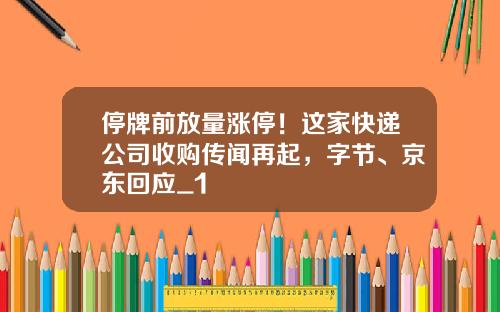 停牌前放量涨停！这家快递公司收购传闻再起，字节、京东回应_1