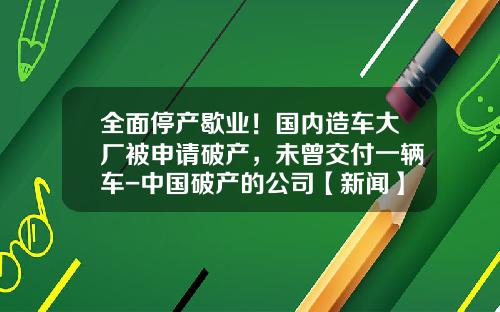 全面停产歇业！国内造车大厂被申请破产，未曾交付一辆车-中国破产的公司【新闻】