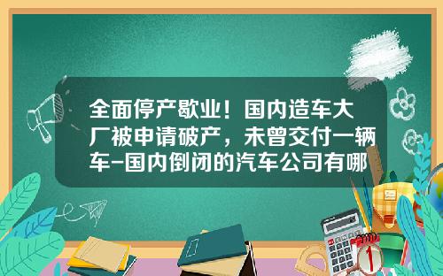 全面停产歇业！国内造车大厂被申请破产，未曾交付一辆车-国内倒闭的汽车公司有哪些【新闻】