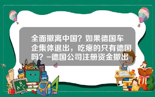 全面撤离中国？如果德国车企集体退出，吃瘪的只有德国吗？-德国公司注册资金撤出【新闻】