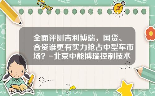 全面评测吉利博瑞，国货、合资谁更有实力抢占中型车市场？-北京中能博瑞控制技术有限公司【新闻】