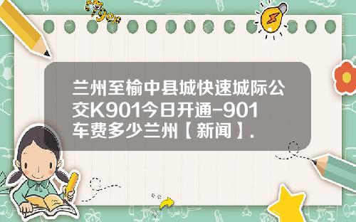兰州至榆中县城快速城际公交K901今日开通-901车费多少兰州【新闻】.
