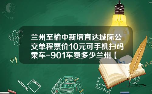 兰州至榆中新增直达城际公交单程票价10元可手机扫码乘车-901车费多少兰州【新闻】.