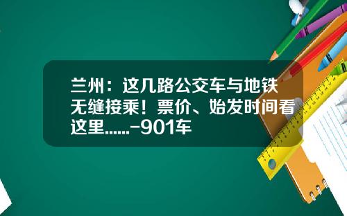 兰州：这几路公交车与地铁无缝接乘！票价、始发时间看这里......-901车费多少兰州【新闻】.