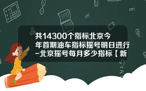 共14300个指标北京今年首期油车指标摇号明日进行-北京摇号每月多少指标【新闻】.