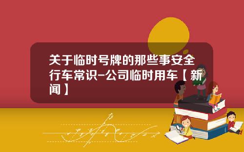 关于临时号牌的那些事安全行车常识-公司临时用车【新闻】