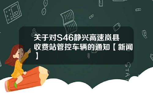 关于对S46静兴高速岚县收费站管控车辆的通知【新闻】