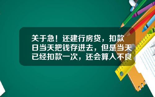 关于急！还建行房贷，扣款日当天把钱存进去，但是当天已经扣款一次，还会算入不良记录里吗？的一些相关词条_1
