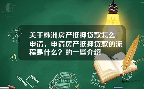 关于株洲房产抵押贷款怎么申请，申请房产抵押贷款的流程是什么？的一些介绍