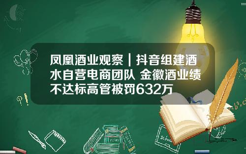 凤凰酒业观察｜抖音组建酒水自营电商团队 金徽酒业绩不达标高管被罚632万