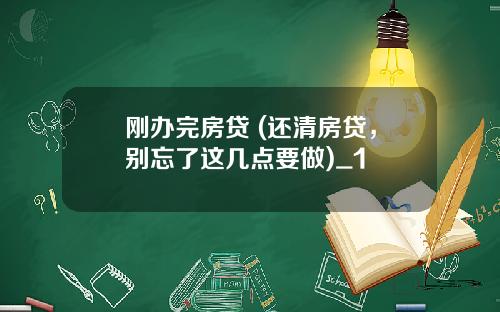 刚办完房贷 (还清房贷，别忘了这几点要做)_1